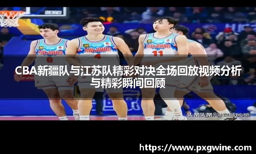 CBA新疆队与江苏队精彩对决全场回放视频分析与精彩瞬间回顾