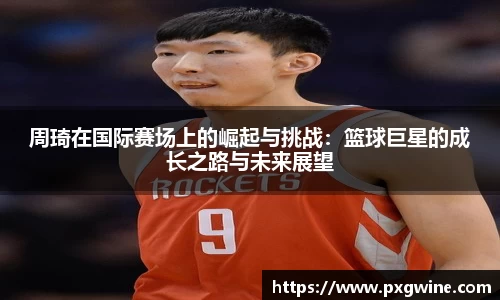 周琦在国际赛场上的崛起与挑战：篮球巨星的成长之路与未来展望
