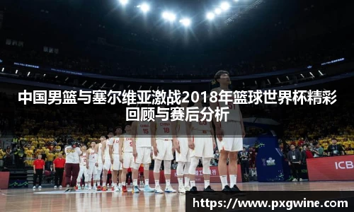 中国男篮与塞尔维亚激战2018年篮球世界杯精彩回顾与赛后分析